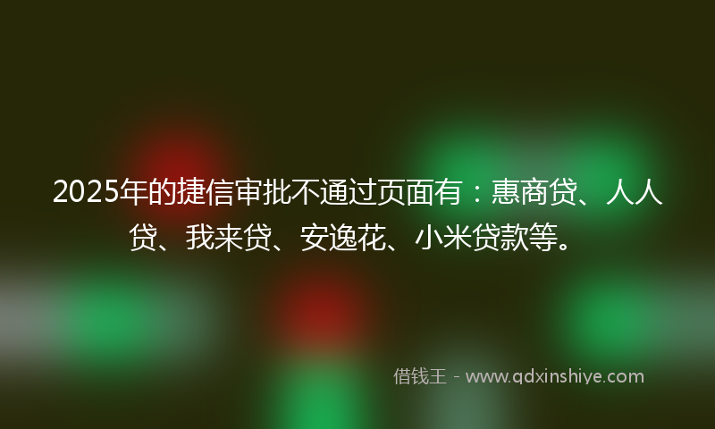 2025年的捷信审批不通过页面有：惠商贷、人人贷、我来贷、安逸花、小米贷款等。