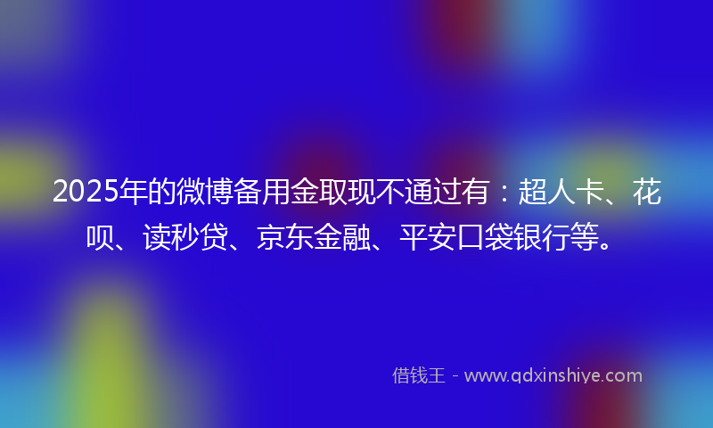 2025年的微博备用金取现不通过有：超人卡、花呗、读秒贷、京东金融、平安口袋银行等。