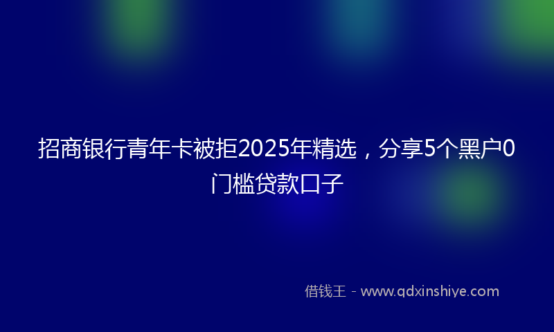 招商银行青年卡被拒2025年精选，分享5个黑户0门槛贷款口子