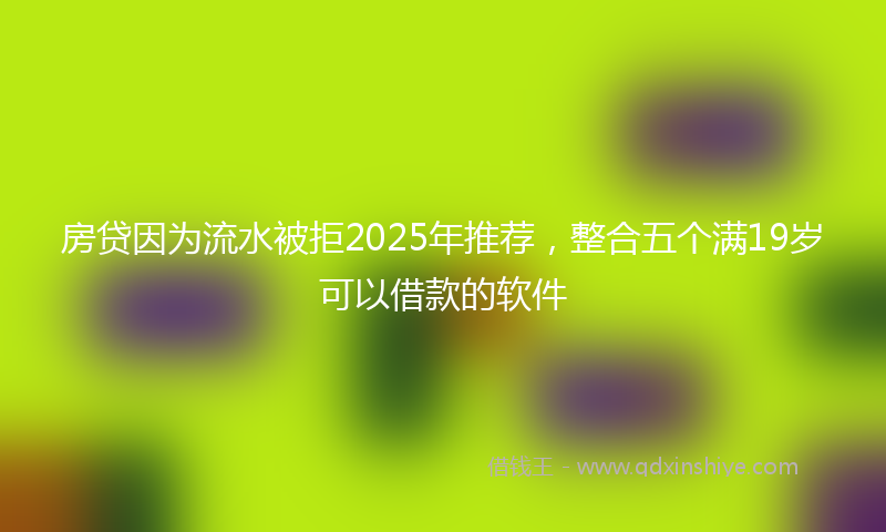 房贷因为流水被拒2025年推荐，整合五个满19岁可以借款的软件