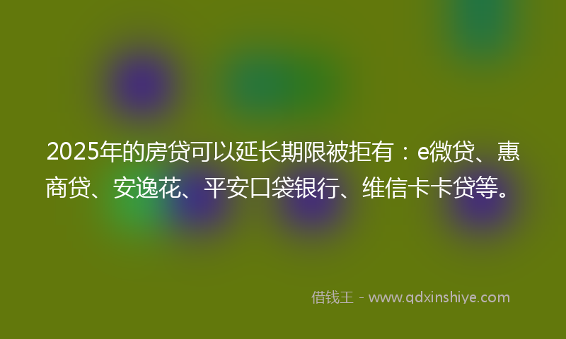 2025年的房贷可以延长期限被拒有：e微贷、惠商贷、安逸花、平安口袋银行、维信卡卡贷等。