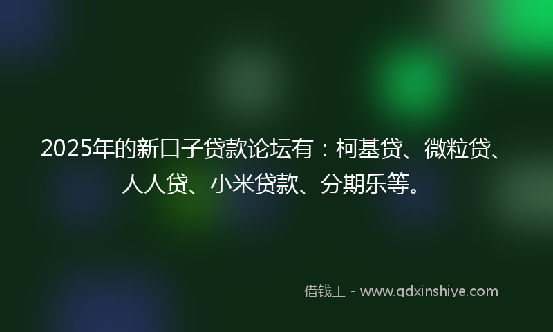 2025年的新口子贷款论坛有：柯基贷、微粒贷、人人贷、小米贷款、分期乐等。