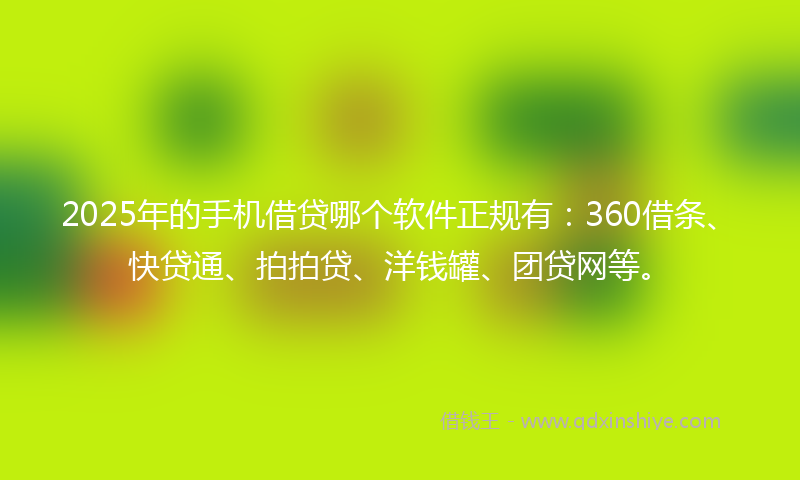 2025年的手机借贷哪个软件正规有：360借条、快贷通、拍拍贷、洋钱罐、团贷网等。