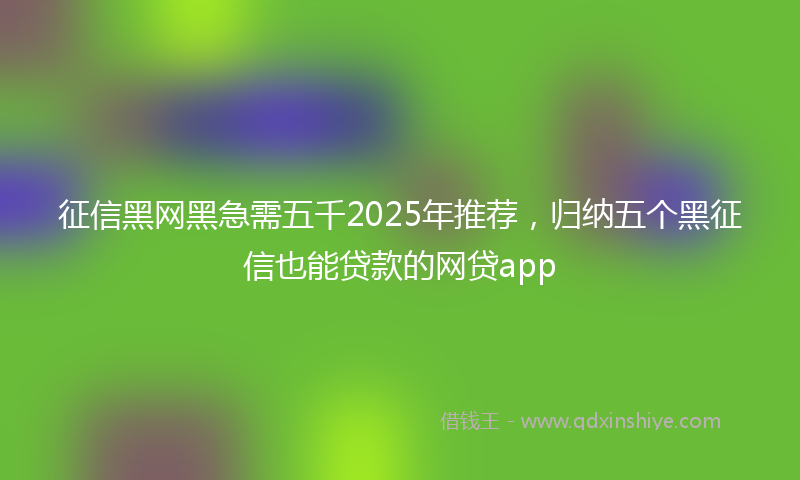 征信黑网黑急需五千2025年推荐，归纳五个黑征信也能贷款的网贷app