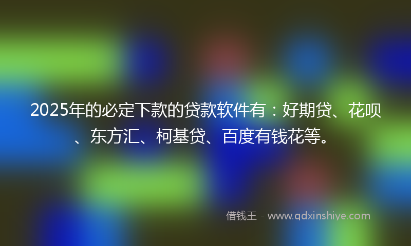 2025年的必定下款的贷款软件有：好期贷、花呗、东方汇、柯基贷、百度有钱花等。