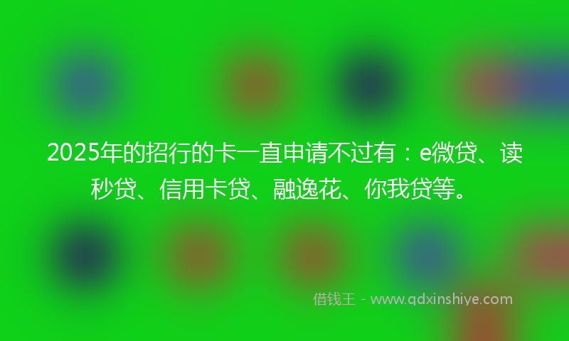 2025年的招行的卡一直申请不过有：e微贷、读秒贷、信用卡贷、融逸花、你我贷等。