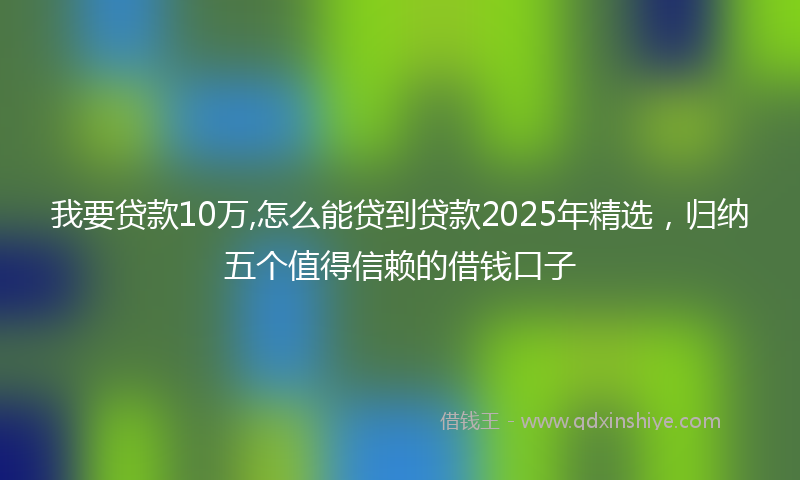 我要贷款10万,怎么能贷到贷款2025年精选，归纳五个值得信赖的借钱口子