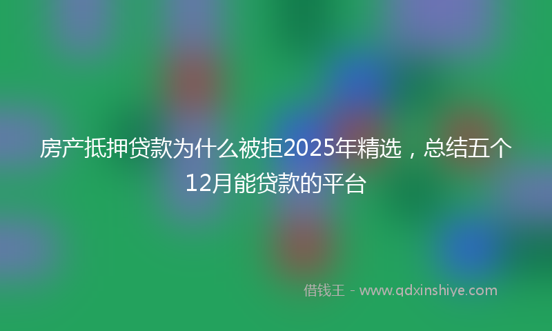 房产抵押贷款为什么被拒2025年精选，总结五个12月能贷款的平台
