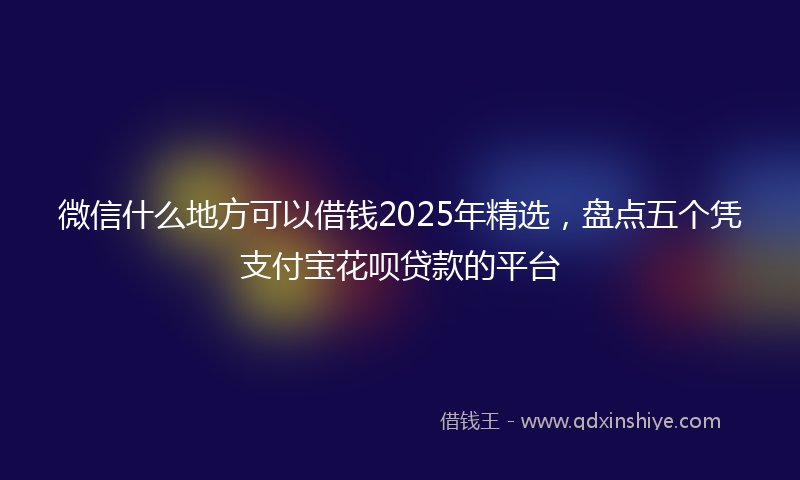 微信什么地方可以借钱2025年精选，盘点五个凭支付宝花呗贷款的平台
