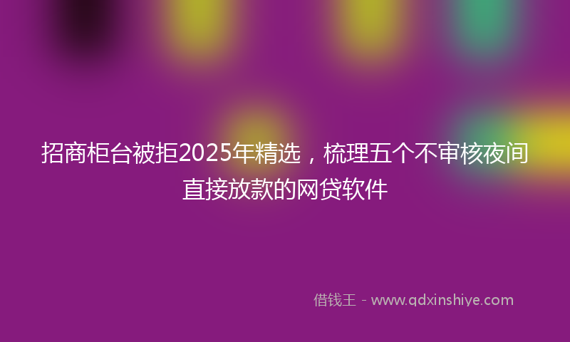 招商柜台被拒2025年精选，梳理五个不审核夜间直接放款的网贷软件