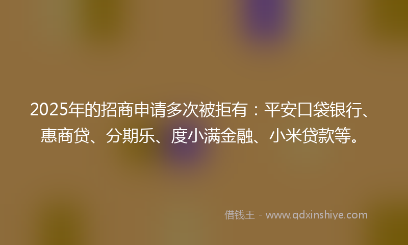 2025年的招商申请多次被拒有：平安口袋银行、惠商贷、分期乐、度小满金融、小米贷款等。