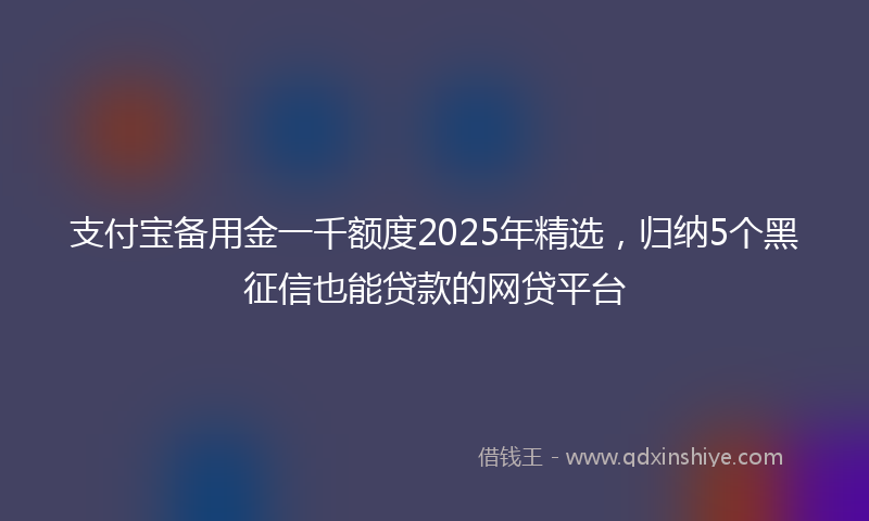 支付宝备用金一千额度2025年精选，归纳5个黑征信也能贷款的网贷平台