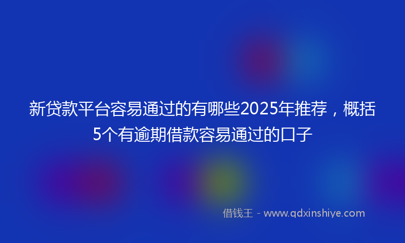 新贷款平台容易通过的有哪些2025年推荐，概括5个有逾期借款容易通过的口子