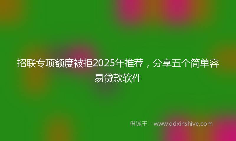 招联专项额度被拒2025年推荐，分享五个简单容易贷款软件