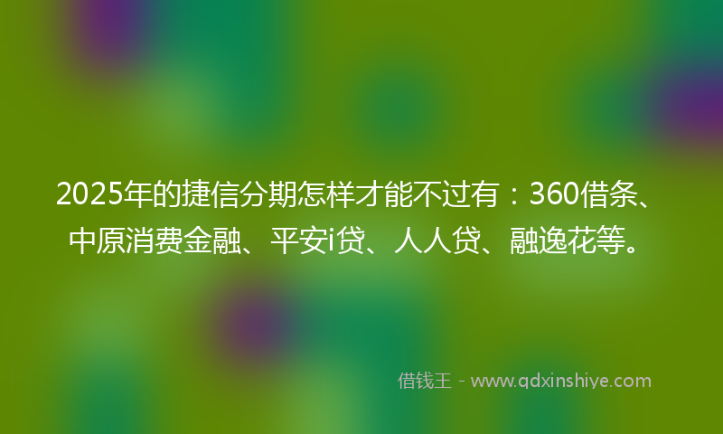 2025年的捷信分期怎样才能不过有：360借条、中原消费金融、平安i贷、人人贷、融逸花等。