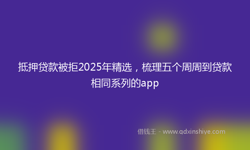 抵押贷款被拒2025年精选，梳理五个周周到贷款相同系列的app