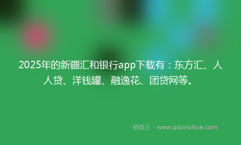 2025年的新疆汇和银行app下载有：东方汇、人人贷、洋钱罐、融逸花、团贷网等。