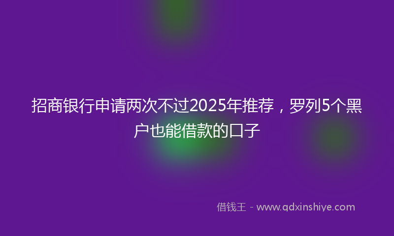 招商银行申请两次不过2025年推荐，罗列5个黑户也能借款的口子