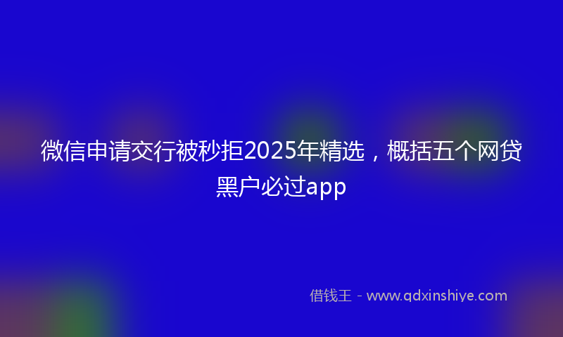 微信申请交行被秒拒2025年精选，概括五个网贷黑户必过app