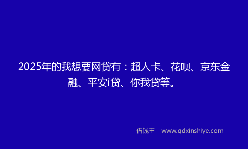 2025年的我想要网贷有：超人卡、花呗、京东金融、平安i贷、你我贷等。