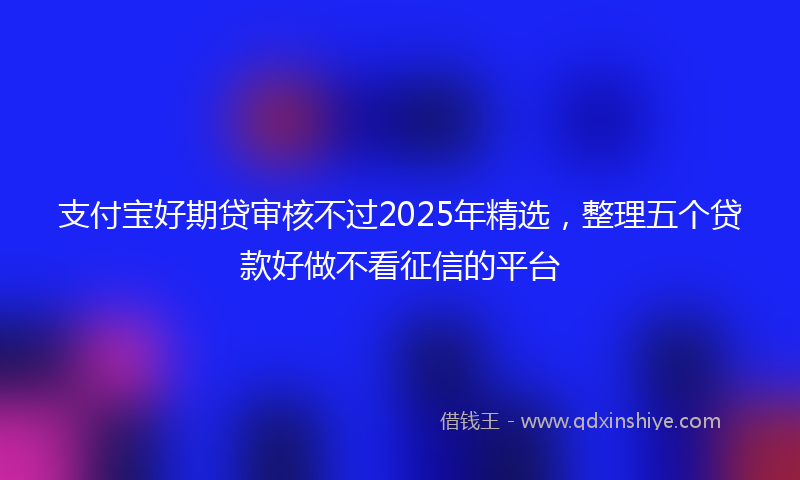 支付宝好期贷审核不过2025年精选，整理五个贷款好做不看征信的平台