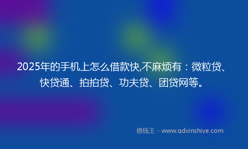 2025年的手机上怎么借款快,不麻烦有：微粒贷、快贷通、拍拍贷、功夫贷、团贷网等。