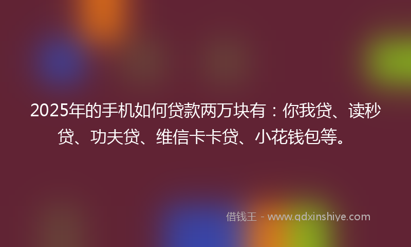 2025年的手机如何贷款两万块有：你我贷、读秒贷、功夫贷、维信卡卡贷、小花钱包等。