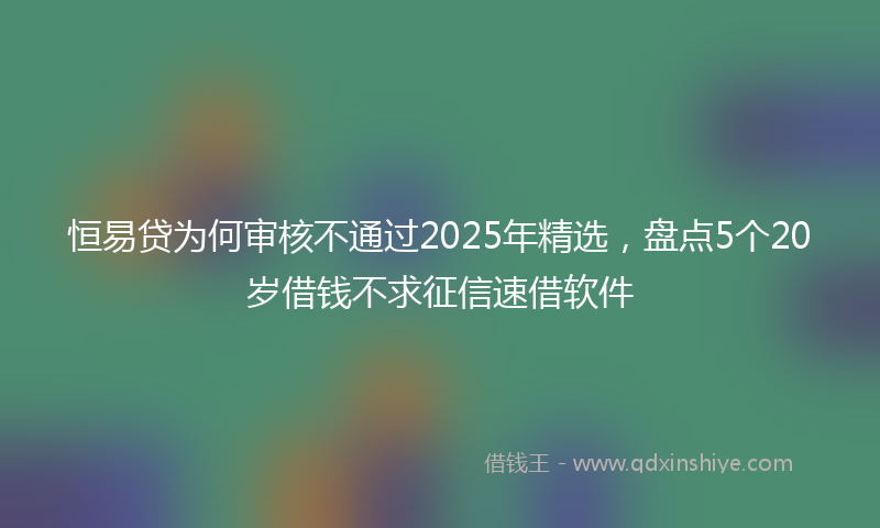 恒易贷为何审核不通过2025年精选，盘点5个20岁借钱不求征信速借软件