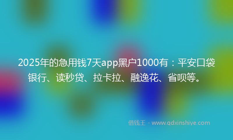 2025年的急用钱7天app黑户1000有：平安口袋银行、读秒贷、拉卡拉、融逸花、省呗等。