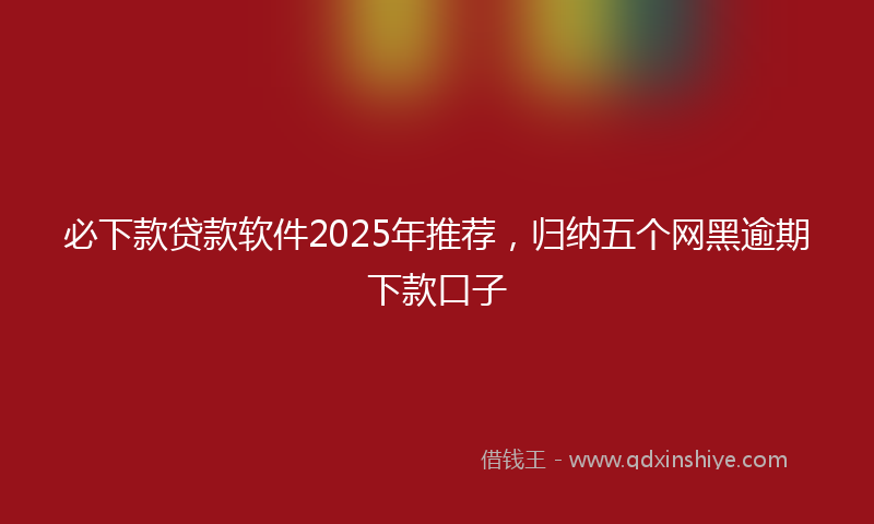 必下款贷款软件2025年推荐，归纳五个网黑逾期下款口子