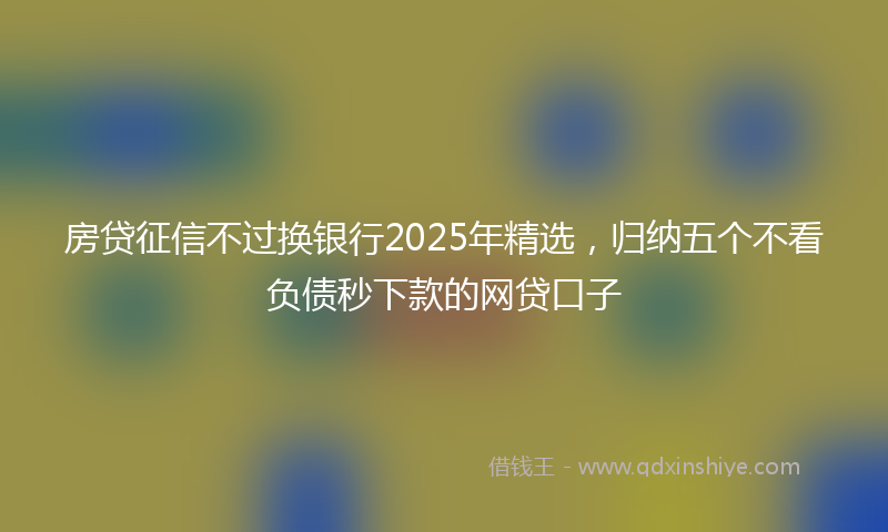 房贷征信不过换银行2025年精选，归纳五个不看负债秒下款的网贷口子