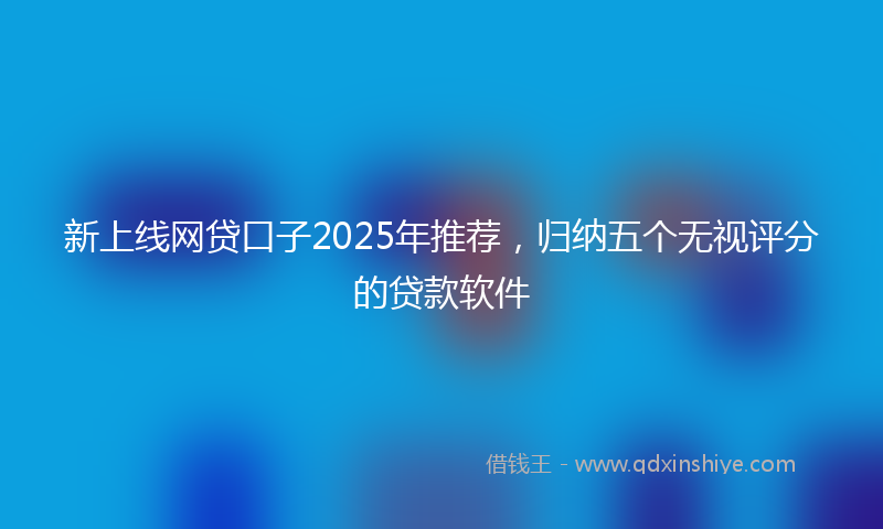 新上线网贷口子2025年推荐，归纳五个无视评分的贷款软件