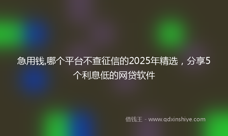 急用钱,哪个平台不查征信的2025年精选，分享5个利息低的网贷软件