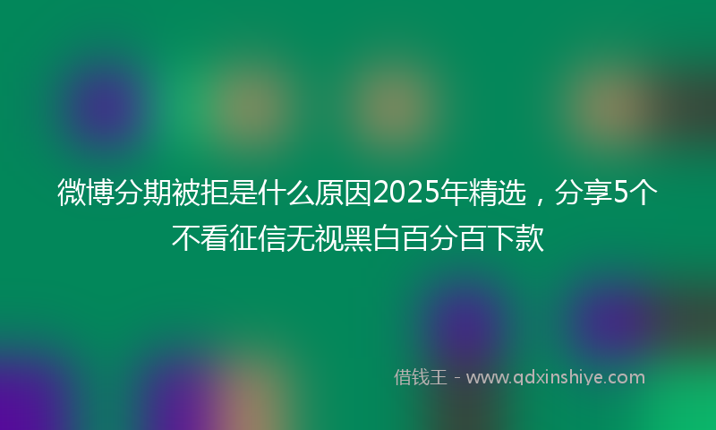 微博分期被拒是什么原因2025年精选，分享5个不看征信无视黑白百分百下款