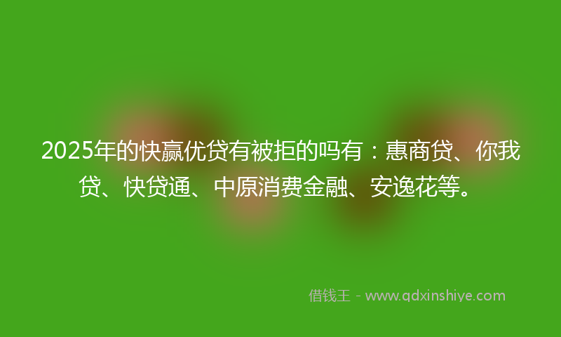 2025年的快赢优贷有被拒的吗有：惠商贷、你我贷、快贷通、中原消费金融、安逸花等。