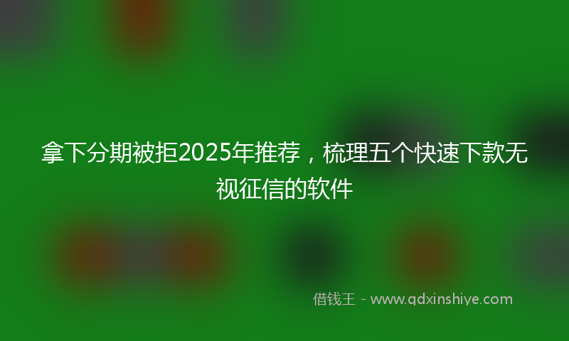 拿下分期被拒2025年推荐，梳理五个快速下款无视征信的软件