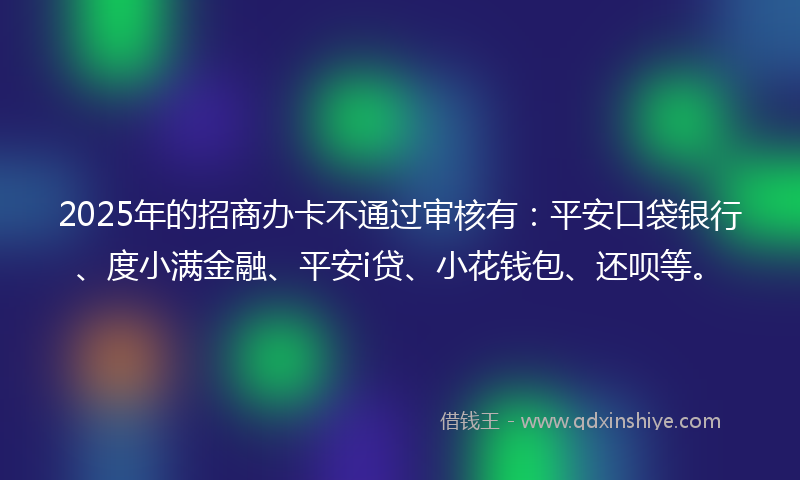 2025年的招商办卡不通过审核有：平安口袋银行、度小满金融、平安i贷、小花钱包、还呗等。