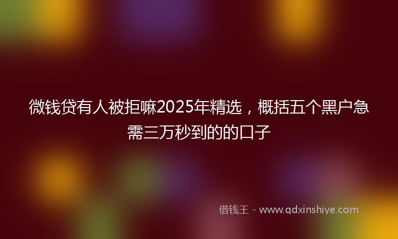 微钱贷有人被拒嘛2025年精选，概括五个黑户急需三万秒到的的口子