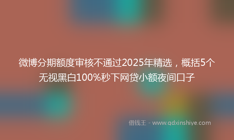 微博分期额度审核不通过2025年精选，概括5个无视黑白100%秒下网贷小额夜间口子