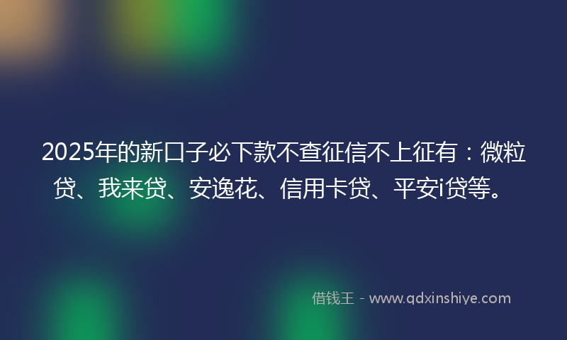 2025年的新口子必下款不查征信不上征有：微粒贷、我来贷、安逸花、信用卡贷、平安i贷等。