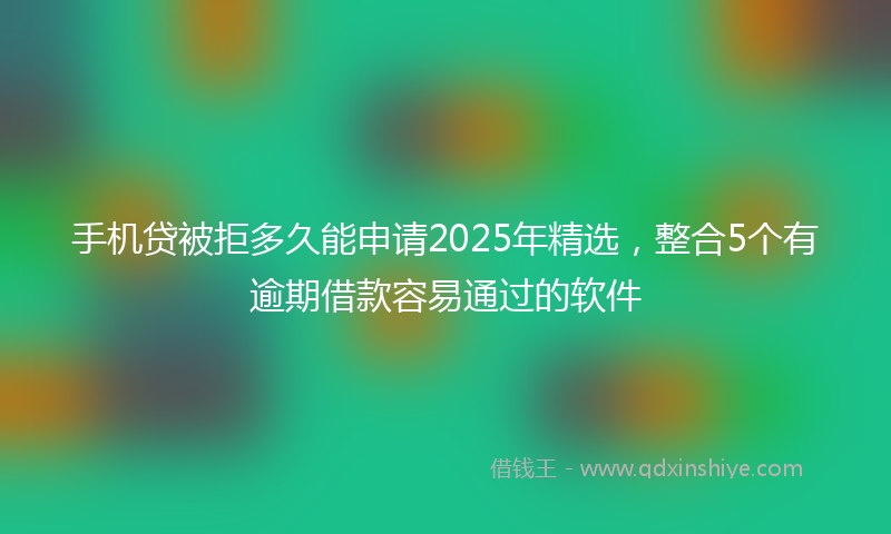 手机贷被拒多久能申请2025年精选，整合5个有逾期借款容易通过的软件