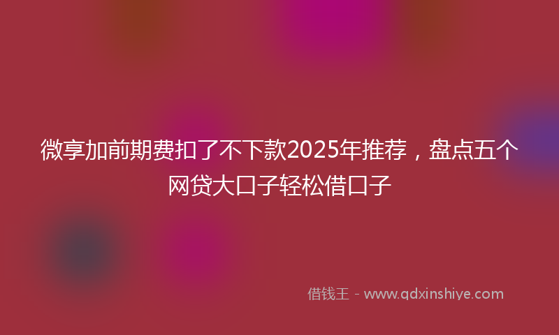 微享加前期费扣了不下款2025年推荐，盘点五个网贷大口子轻松借口子