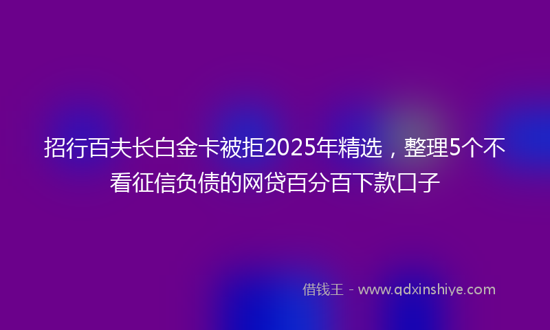 招行百夫长白金卡被拒2025年精选，整理5个不看征信负债的网贷百分百下款口子