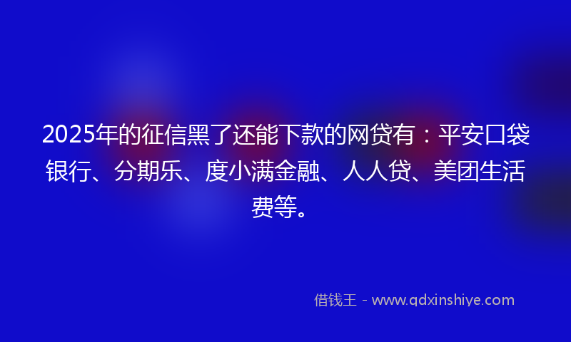 2025年的征信黑了还能下款的网贷有：平安口袋银行、分期乐、度小满金融、人人贷、美团生活费等。