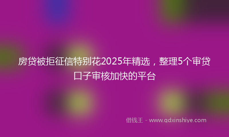 房贷被拒征信特别花2025年精选，整理5个审贷口子审核加快的平台