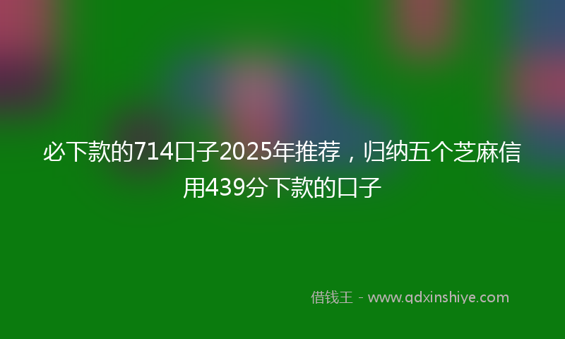 必下款的714口子2025年推荐，归纳五个芝麻信用439分下款的口子