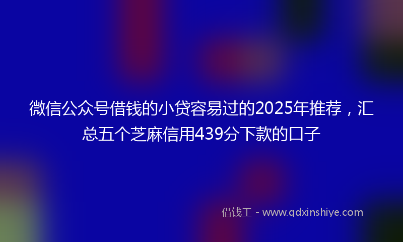 微信公众号借钱的小贷容易过的2025年推荐，汇总五个芝麻信用439分下款的口子