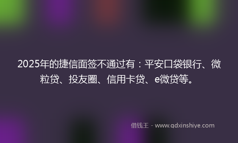 2025年的捷信面签不通过有：平安口袋银行、微粒贷、投友圈、信用卡贷、e微贷等。