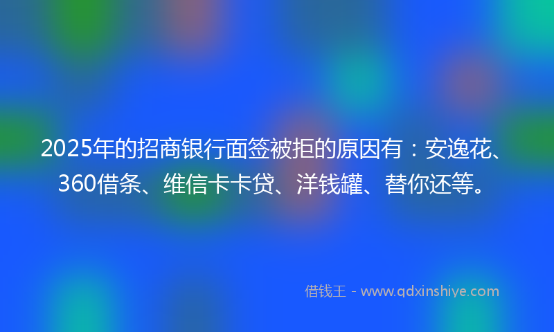 2025年的招商银行面签被拒的原因有：安逸花、360借条、维信卡卡贷、洋钱罐、替你还等。