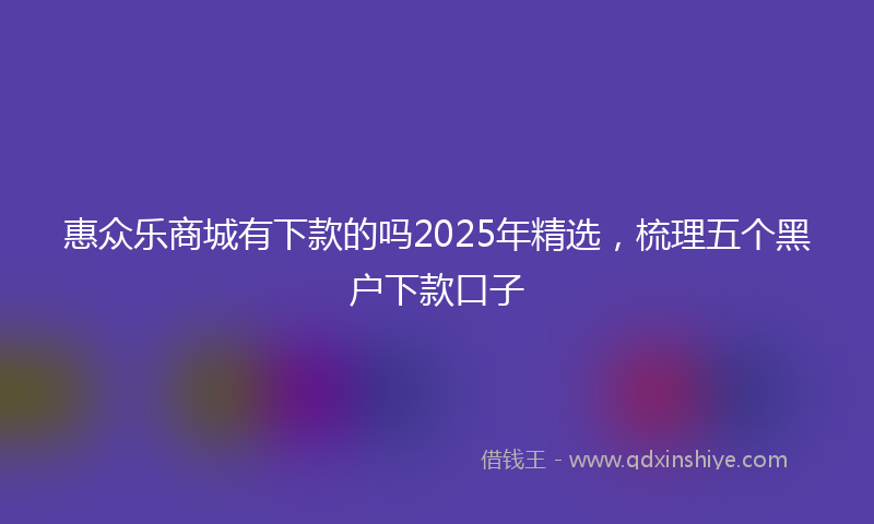 惠众乐商城有下款的吗2025年精选，梳理五个黑户下款口子